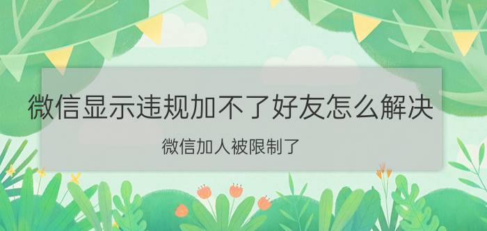 微信显示违规加不了好友怎么解决 微信加人被限制了，怎么办？